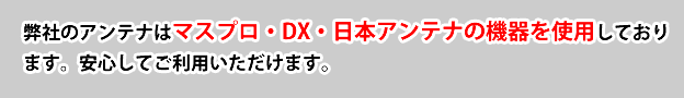 弊社のアンテナはマスプロ・DX・日本アンテナ・八木アンテナの機器を使用しております。安心してご利用いただけます。